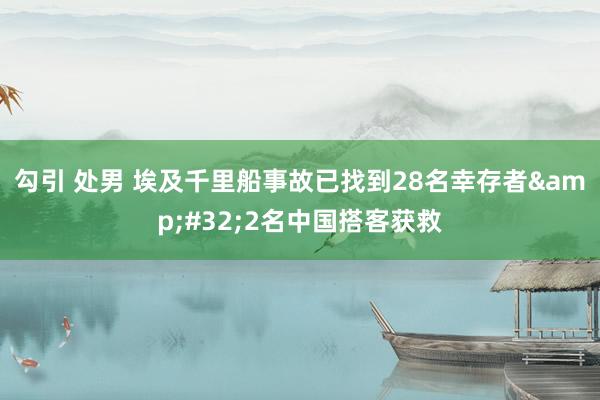 勾引 处男 埃及千里船事故已找到28名幸存者&#32;2名中国搭客获救