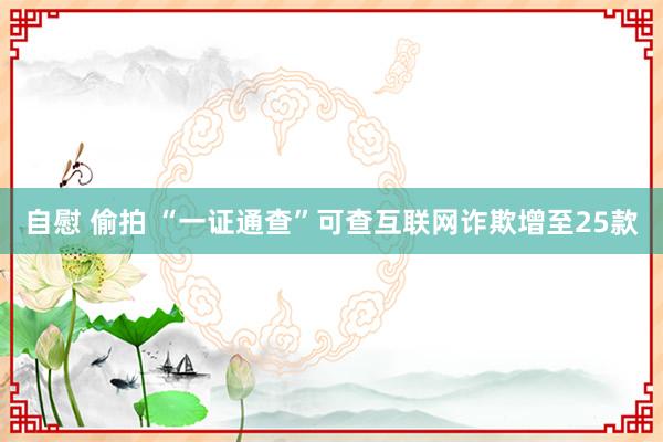 自慰 偷拍 “一证通查”可查互联网诈欺增至25款