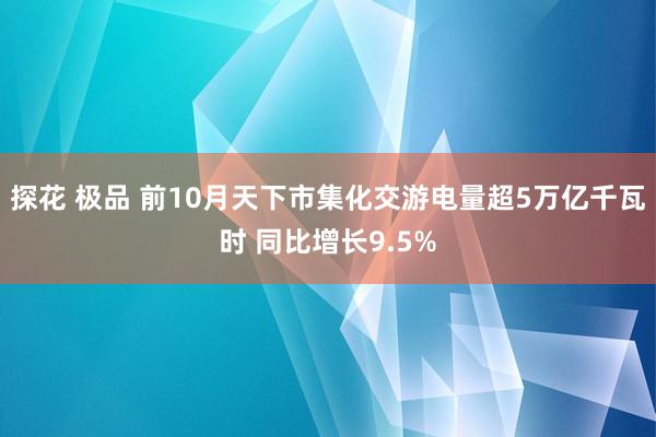 探花 极品 前10月天下市集化交游电量超5万亿千瓦时 同比增长9.5%