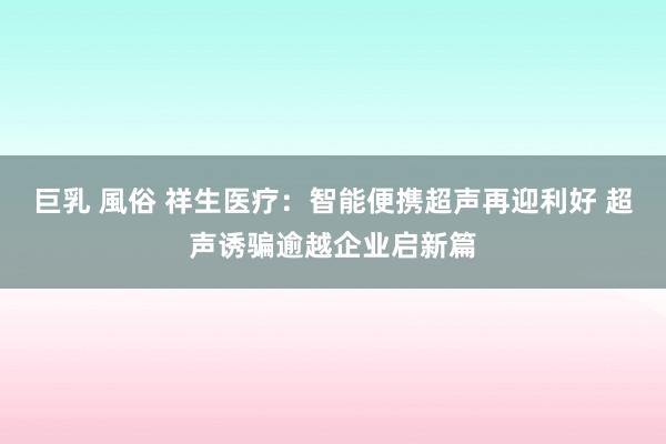 巨乳 風俗 祥生医疗：智能便携超声再迎利好 超声诱骗逾越企业启新篇