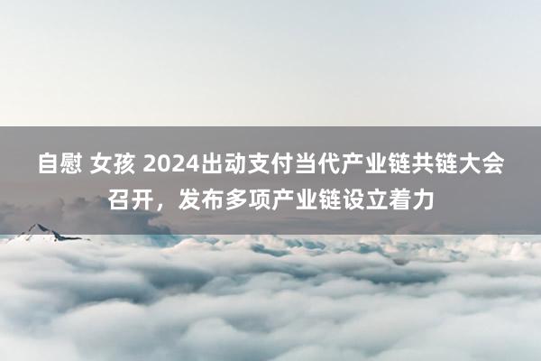 自慰 女孩 2024出动支付当代产业链共链大会召开，发布多项产业链设立着力