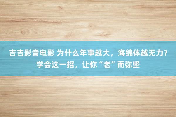 吉吉影音电影 为什么年事越大，海绵体越无力？学会这一招，让你“老”而弥坚