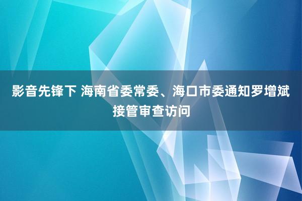 影音先锋下 海南省委常委、海口市委通知罗增斌接管审查访问