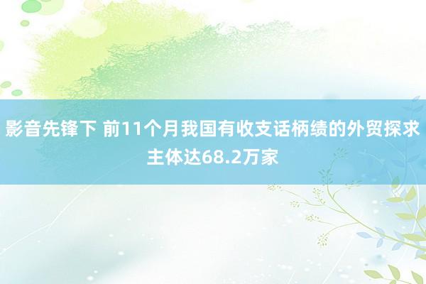 影音先锋下 前11个月我国有收支话柄绩的外贸探求主体达68.2万家