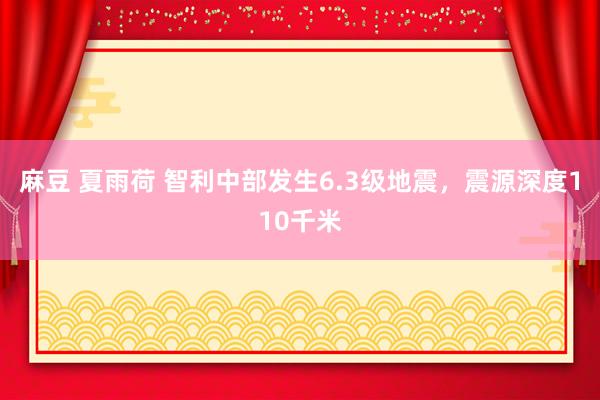 麻豆 夏雨荷 智利中部发生6.3级地震，震源深度110千米