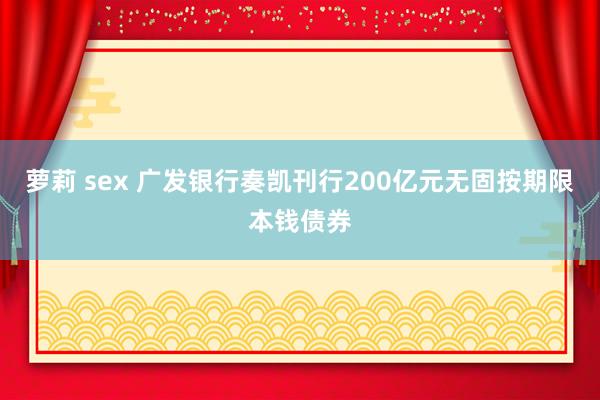 萝莉 sex 广发银行奏凯刊行200亿元无固按期限本钱债券