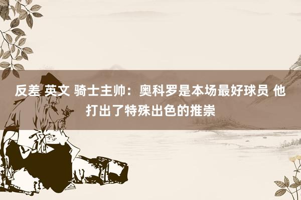 反差 英文 骑士主帅：奥科罗是本场最好球员 他打出了特殊出色的推崇