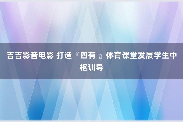 吉吉影音电影 打造『四有 』体育课堂发展学生中枢训导