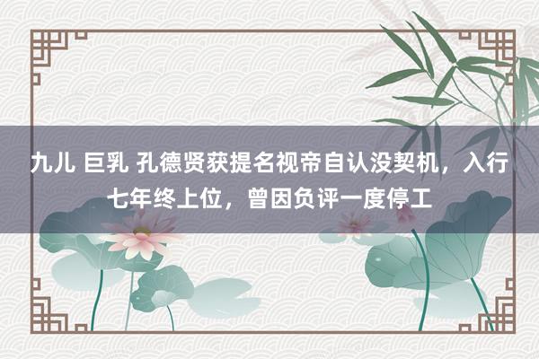 九儿 巨乳 孔德贤获提名视帝自认没契机，入行七年终上位，曾因负评一度停工