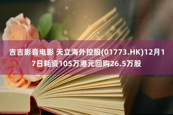 吉吉影音电影 天立海外控股(01773.HK)12月17日耗资105万港元回购26.5万股