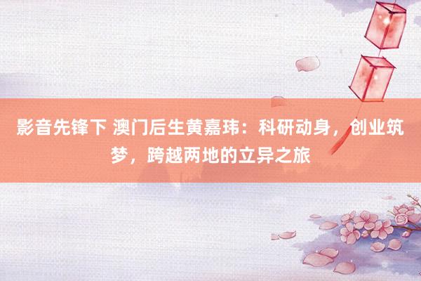 影音先锋下 澳门后生黄嘉玮：科研动身，创业筑梦，跨越两地的立异之旅