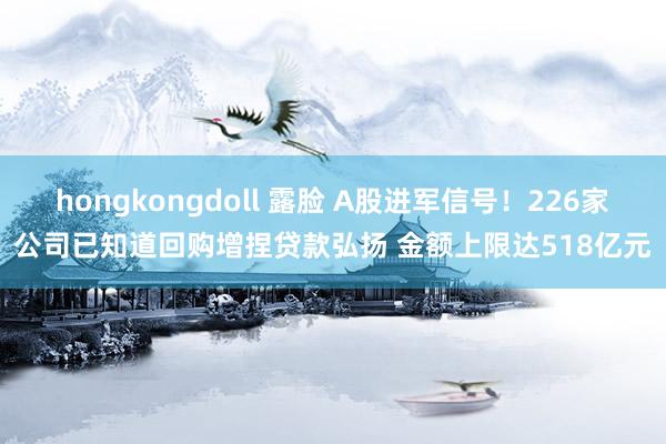 hongkongdoll 露脸 A股进军信号！226家公司已知道回购增捏贷款弘扬 金额上限达518亿元