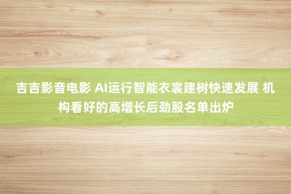 吉吉影音电影 AI运行智能衣裳建树快速发展 机构看好的高增长后劲股名单出炉