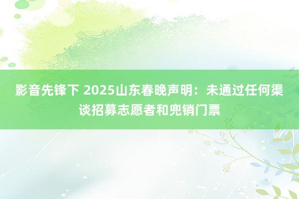 影音先锋下 2025山东春晚声明：未通过任何渠谈招募志愿者和兜销门票