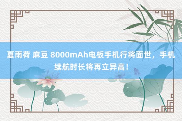 夏雨荷 麻豆 8000mAh电板手机行将面世，手机续航时长将再立异高！