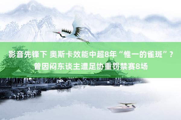 影音先锋下 奥斯卡效能中超8年“惟一的雀斑”？曾因闷东谈主遭足协重罚禁赛8场