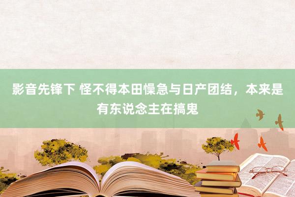 影音先锋下 怪不得本田懆急与日产团结，本来是有东说念主在搞鬼