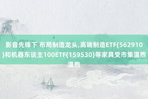 影音先锋下 布局制造龙头，高端制造ETF(562910)和机器东谈主100ETF(159530)等家具受市集温煦