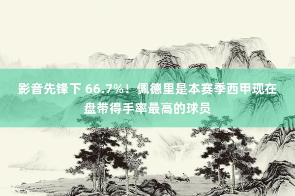 影音先锋下 66.7%！佩德里是本赛季西甲现在盘带得手率最高的球员