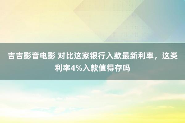 吉吉影音电影 对比这家银行入款最新利率，这类利率4%入款值得存吗