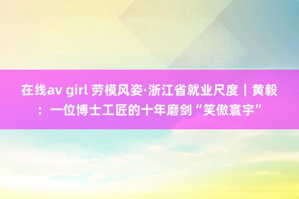 在线av girl 劳模风姿·浙江省就业尺度｜黄毅：一位博士工匠的十年磨剑“笑傲寰宇”