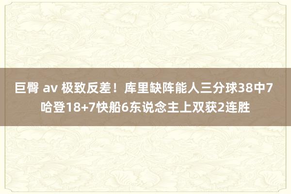 巨臀 av 极致反差！库里缺阵能人三分球38中7 哈登18+7快船6东说念主上双获2连胜