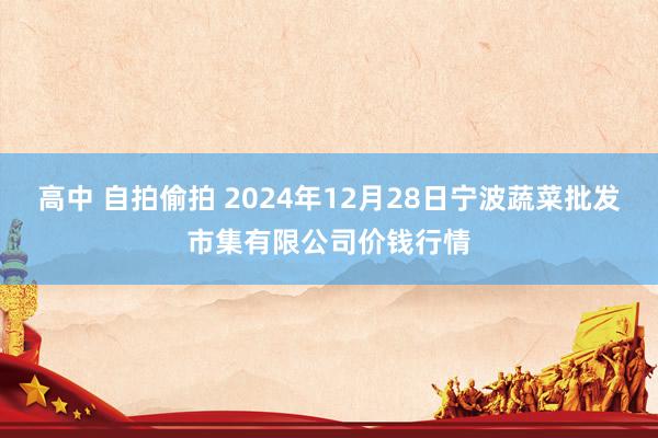 高中 自拍偷拍 2024年12月28日宁波蔬菜批发市集有限公司价钱行情