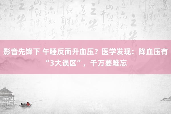 影音先锋下 午睡反而升血压？医学发现：降血压有“3大误区”，千万要难忘