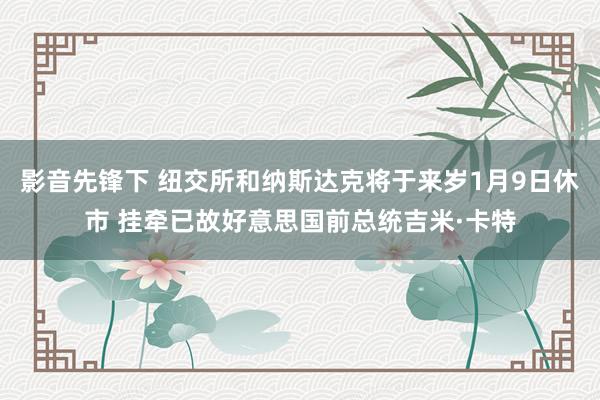 影音先锋下 纽交所和纳斯达克将于来岁1月9日休市 挂牵已故好意思国前总统吉米·卡特