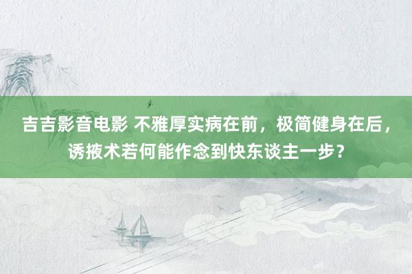 吉吉影音电影 不雅厚实病在前，极简健身在后，诱掖术若何能作念到快东谈主一步？