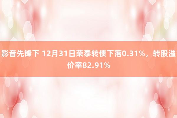 影音先锋下 12月31日荣泰转债下落0.31%，转股溢价率82.91%