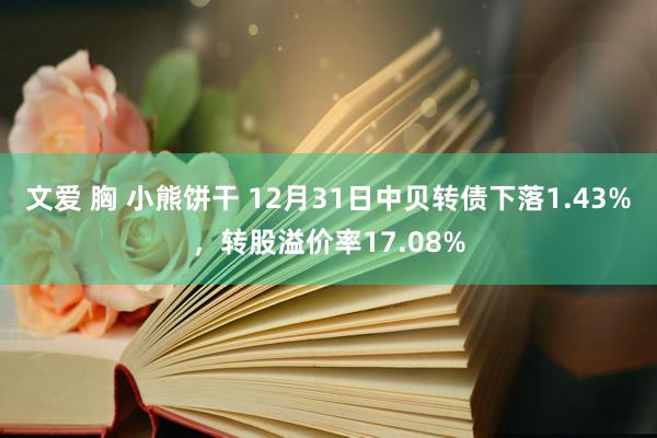 文爱 胸 小熊饼干 12月31日中贝转债下落1.43%，转股溢价率17.08%