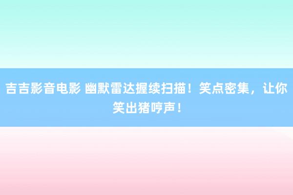 吉吉影音电影 幽默雷达握续扫描！笑点密集，让你笑出猪哼声！