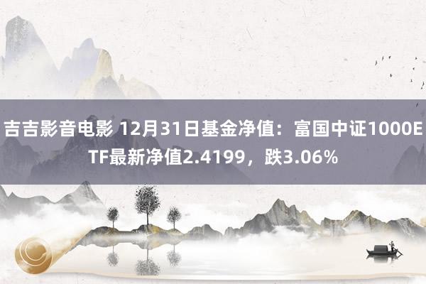 吉吉影音电影 12月31日基金净值：富国中证1000ETF最新净值2.4199，跌3.06%