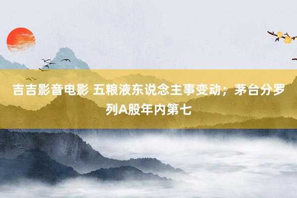 吉吉影音电影 五粮液东说念主事变动；茅台分罗列A股年内第七