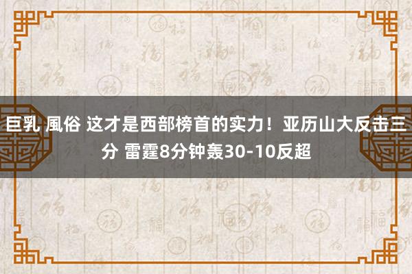 巨乳 風俗 这才是西部榜首的实力！亚历山大反击三分 雷霆8分钟轰30-10反超