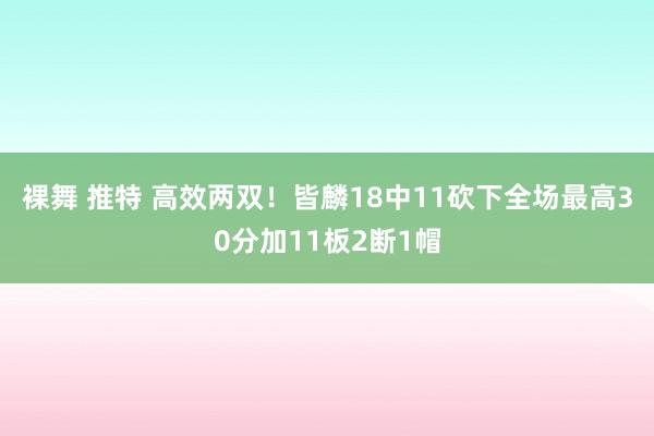 裸舞 推特 高效两双！皆麟18中11砍下全场最高30分加11板2断1帽