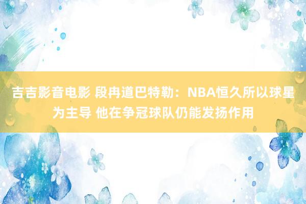 吉吉影音电影 段冉道巴特勒：NBA恒久所以球星为主导 他在争冠球队仍能发扬作用