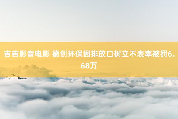 吉吉影音电影 德创环保因排放口树立不表率被罚6.68万