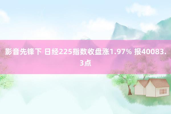 影音先锋下 日经225指数收盘涨1.97% 报40083.3点