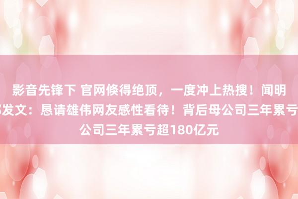 影音先锋下 官网倏得绝顶，一度冲上热搜！闻明车企法务部发文：恳请雄伟网友感性看待！背后母公司三年累亏超180亿元