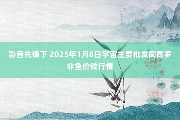 影音先锋下 2025年1月8日宇宙主要批发阛阓罗非鱼价钱行情