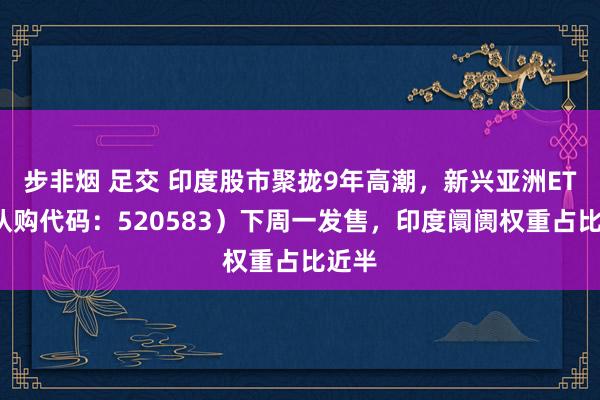 步非烟 足交 印度股市聚拢9年高潮，新兴亚洲ETF（认购代码：520583）下周一发售，印度阛阓权重占比近半