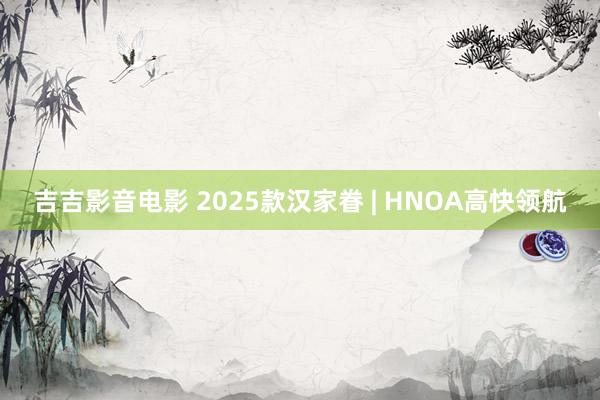 吉吉影音电影 2025款汉家眷 | HNOA高快领航