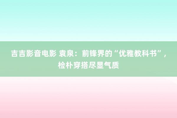 吉吉影音电影 袁泉：前锋界的“优雅教科书”，检朴穿搭尽显气质