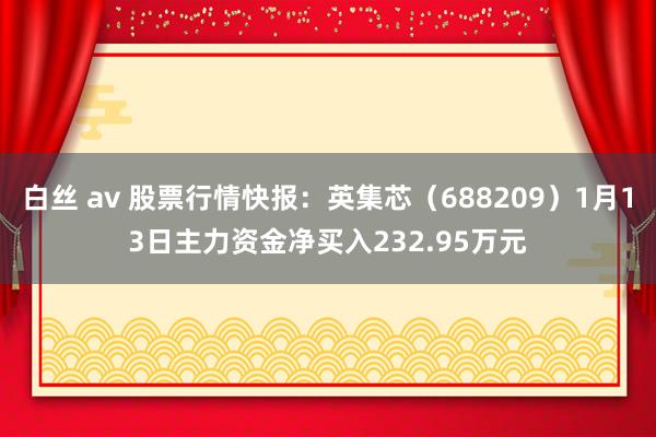 白丝 av 股票行情快报：英集芯（688209）1月13日主力资金净买入232.95万元