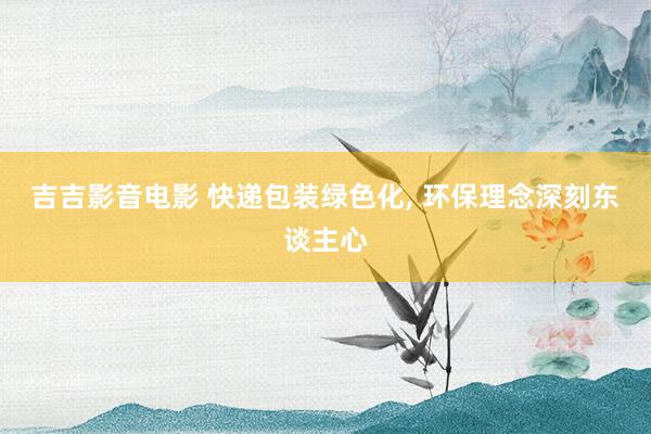 吉吉影音电影 快递包装绿色化， 环保理念深刻东谈主心