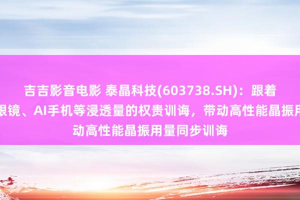 吉吉影音电影 泰晶科技(603738.SH)：跟着AI愚弄如AI眼镜、AI手机等浸透量的权贵训诲，带动高性能晶振用量同步训诲