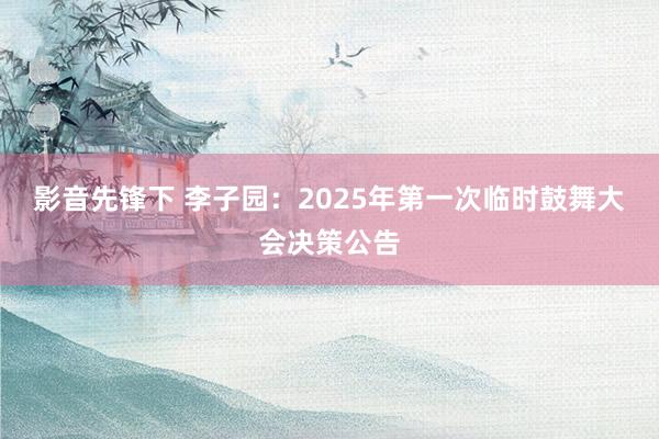 影音先锋下 李子园：2025年第一次临时鼓舞大会决策公告