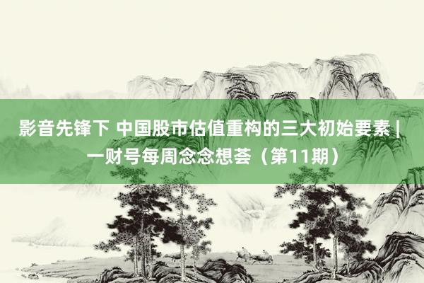 影音先锋下 中国股市估值重构的三大初始要素 | 一财号每周念念想荟（第11期）
